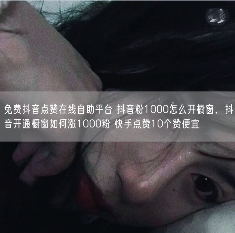 免费抖音点赞在线自助平台 抖音粉1000怎么开橱窗，抖音开通橱窗如何涨1000粉 快手点赞10个赞便宜