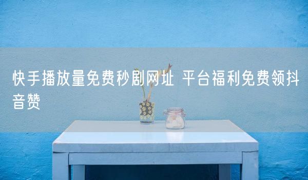 快手播放量免费秒剧网址 平台福利免费领抖音赞