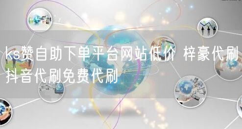ks赞自助下单平台网站低价 梓豪代刷抖音代刷免费代刷