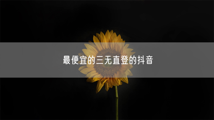 最便宜的三无直登的抖音