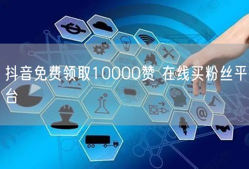 抖音免费领取10000赞 在线买粉丝平台