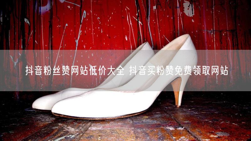 抖音粉丝赞网站低价大全 抖音买粉赞免费领取网站