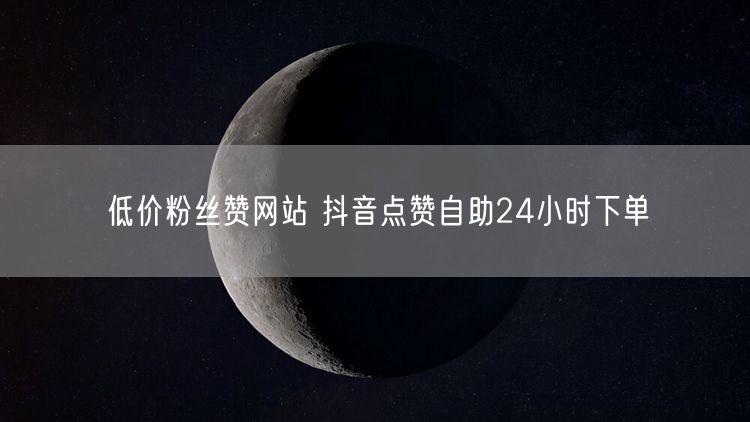 低价粉丝赞网站 抖音点赞自助24小时下单