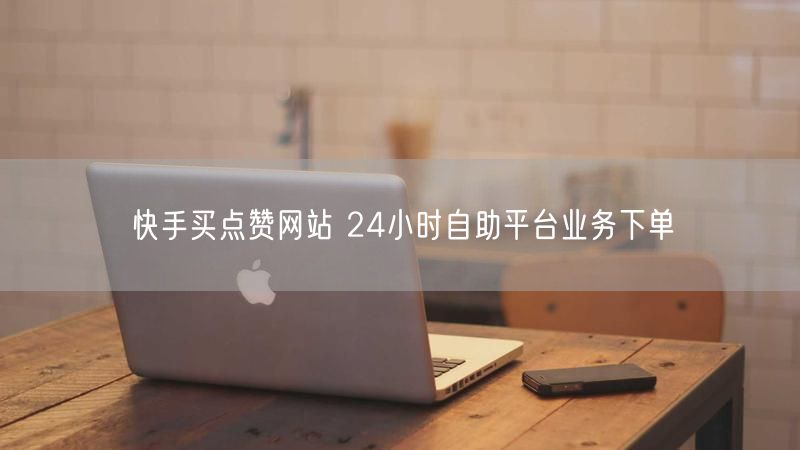 快手买点赞网站 24小时自助平台业务下单