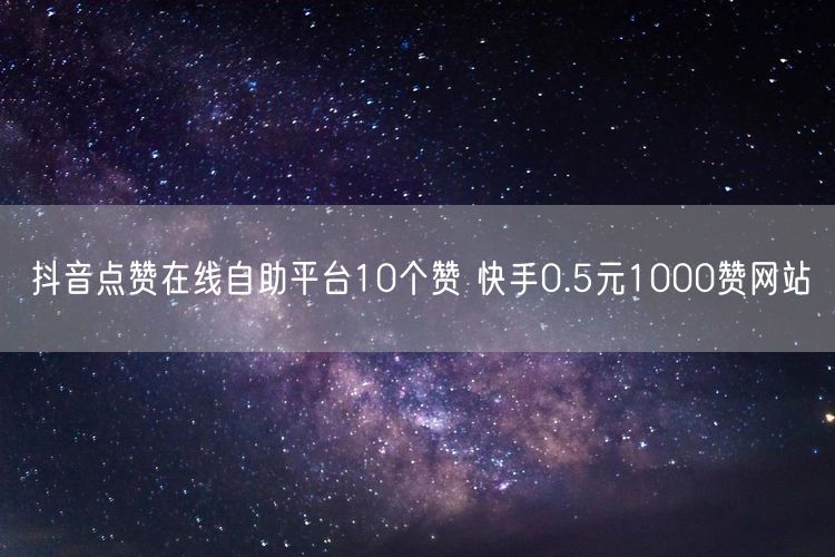 抖音点赞在线自助平台10个赞 快手0.5元1000赞网站
