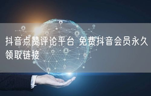 抖音点赞评论平台 免费抖音会员永久领取链接