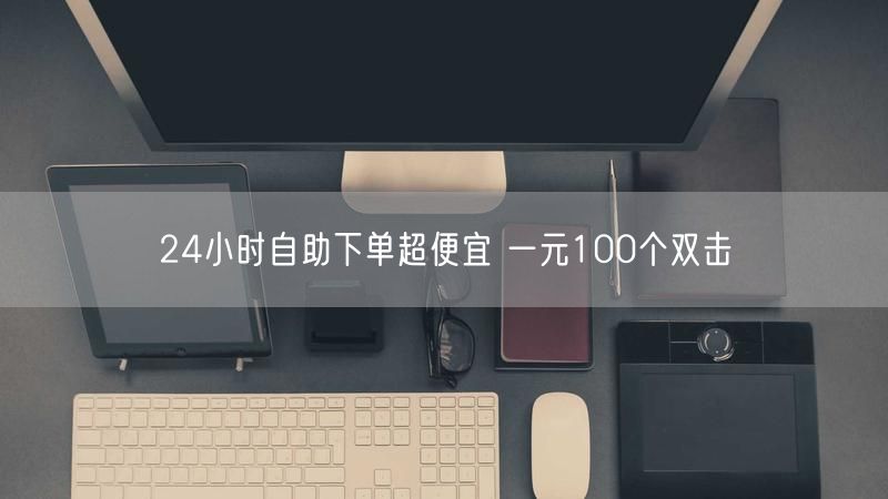 24小时自助下单超便宜 一元100个双击