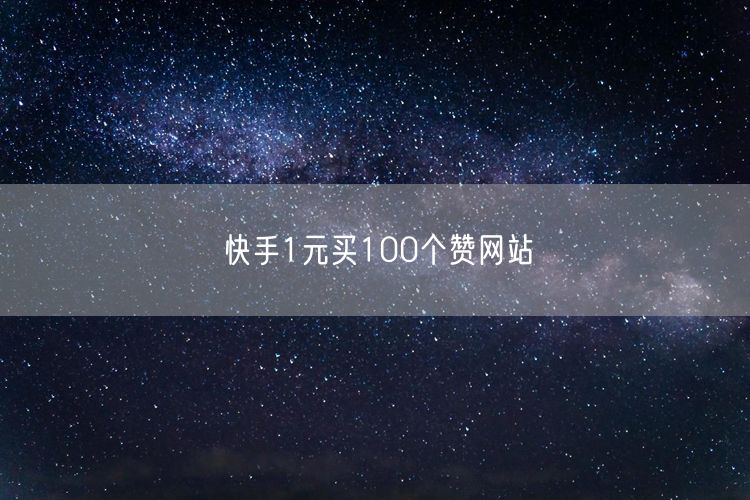 快手1元买100个赞网站