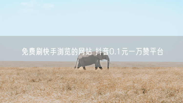 免费刷快手浏览的网站 抖音0.1元一万赞平台
