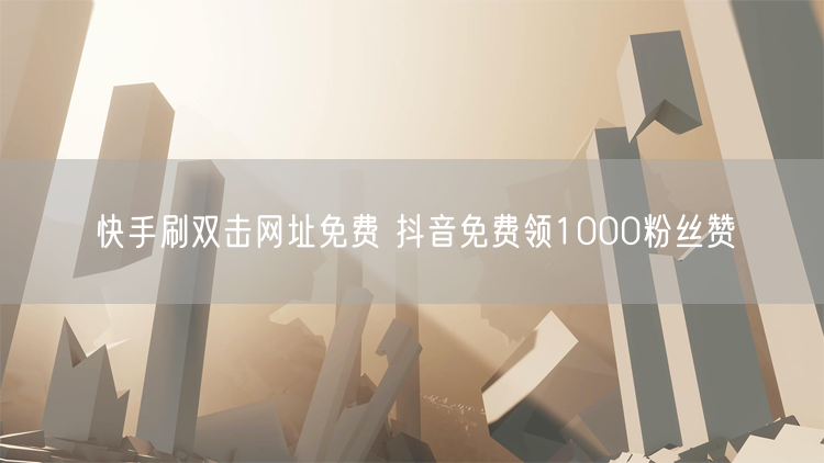 快手刷双击网址免费 抖音免费领1000粉丝赞