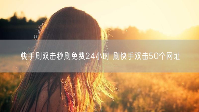快手刷双击秒刷免费24小时 刷快手双击50个网址