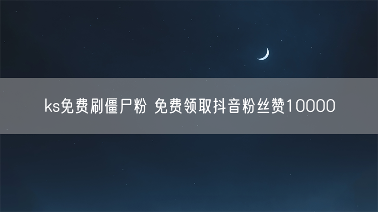 ks免费刷僵尸粉 免费领取抖音粉丝赞10000