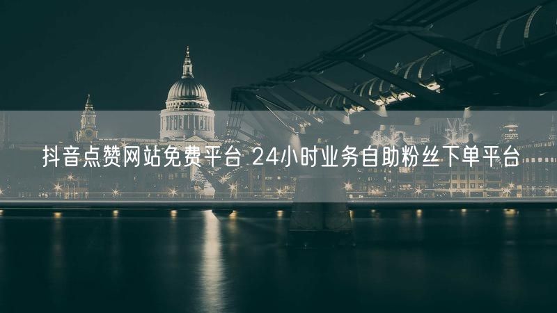 抖音点赞网站免费平台 24小时业务自助粉丝下单平台