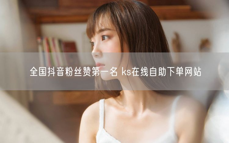 全国抖音粉丝赞第一名 ks在线自助下单网站