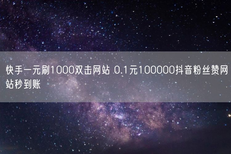 快手一元刷1000双击网站 0.1元100000抖音粉丝赞网站秒到账