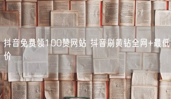 抖音免费领100赞网站 抖音刷黄钻全网+最低价