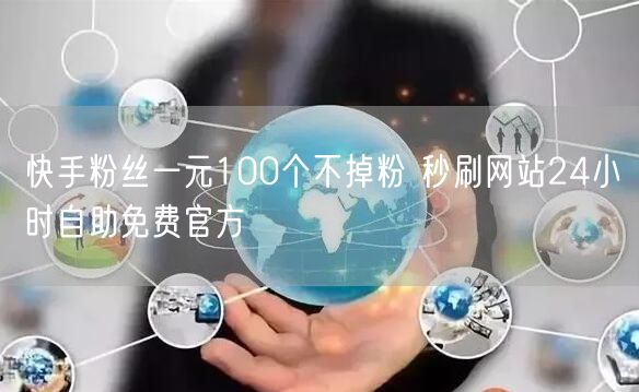 快手粉丝一元100个不掉粉 秒刷网站24小时自助免费官方