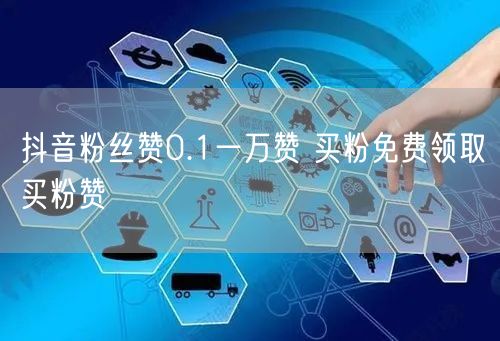 抖音粉丝赞0.1一万赞 买粉免费领取买粉赞