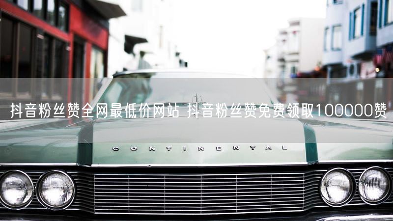 抖音粉丝赞全网最低价网站 抖音粉丝赞免费领取100000赞