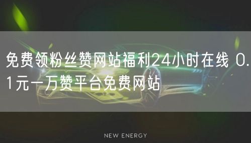 免费领粉丝赞网站福利24小时在线 0.1元一万赞平台免费网站
