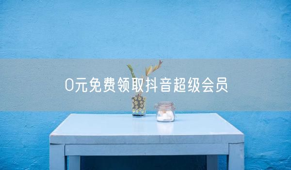 0元免费领取抖音超级会员