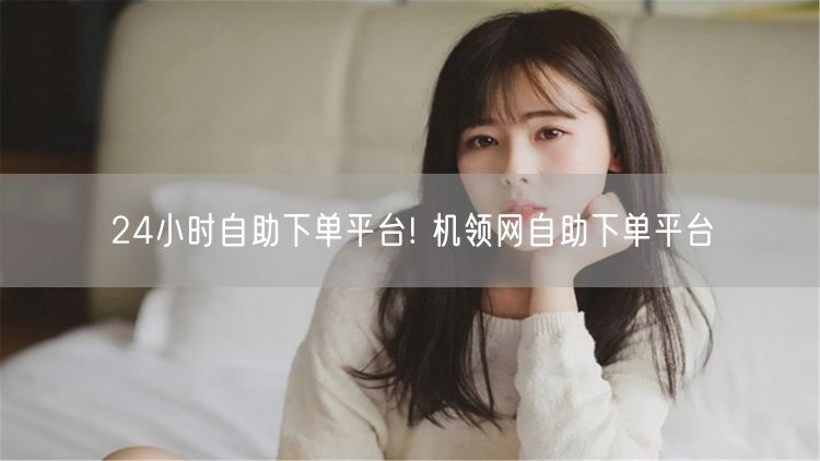 24小时自助下单平台! 机领网自助下单平台