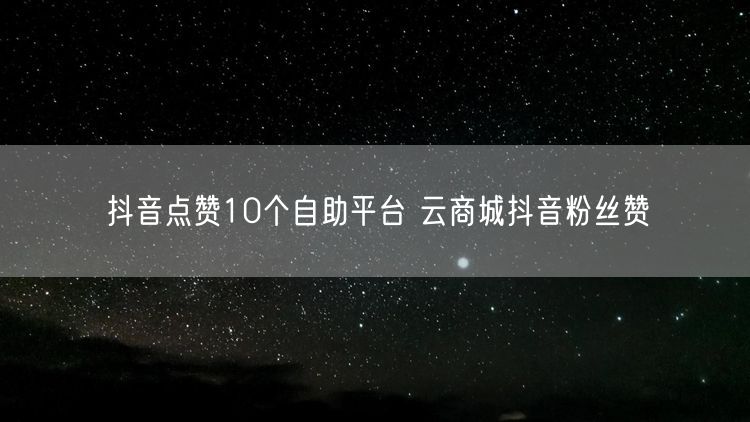 抖音点赞10个自助平台 云商城抖音粉丝赞