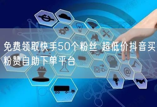 免费领取快手50个粉丝 超低价抖音买粉赞自助下单平台