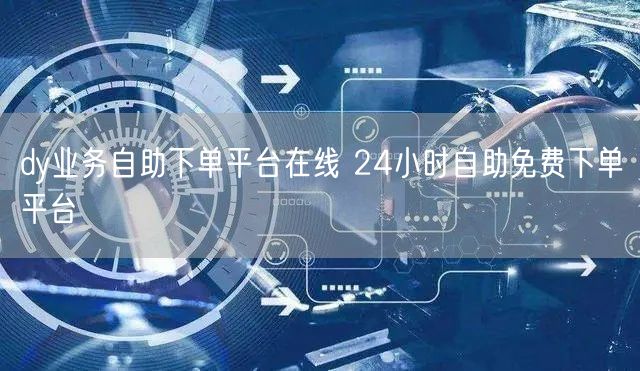 dy业务自助下单平台在线 24小时自助免费下单平台