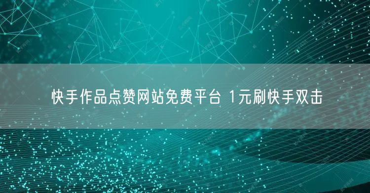 快手作品点赞网站免费平台 1元刷快手双击