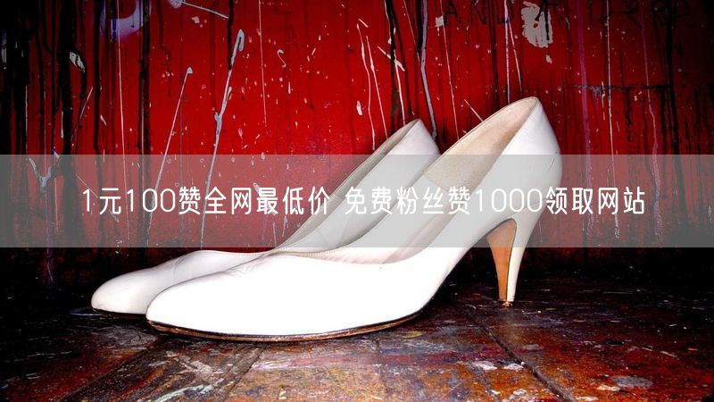 1元100赞全网最低价 免费粉丝赞1000领取网站