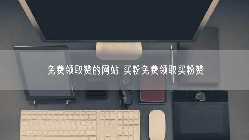 免费领取赞的网站 买粉免费领取买粉赞