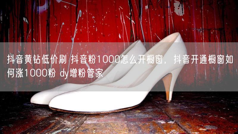 抖音黄钻低价刷 抖音粉1000怎么开橱窗，抖音开通橱窗如何涨1000粉 dy增粉管家