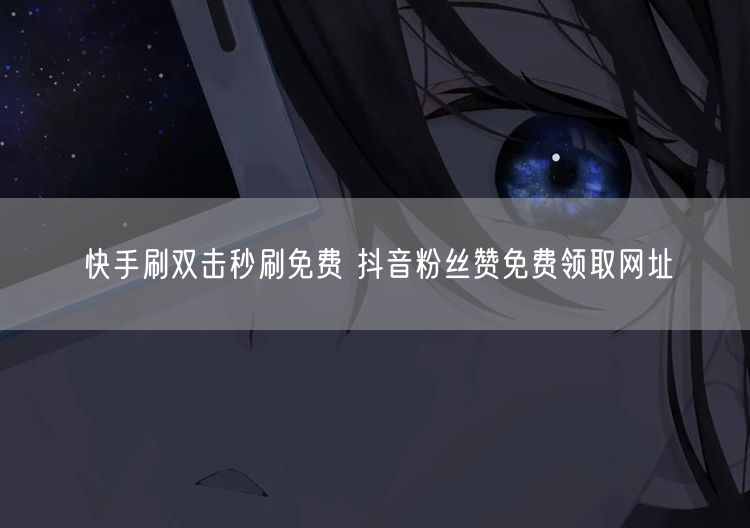 快手刷双击秒刷免费 抖音粉丝赞免费领取网址