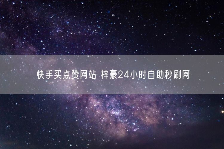 快手买点赞网站 梓豪24小时自助秒刷网