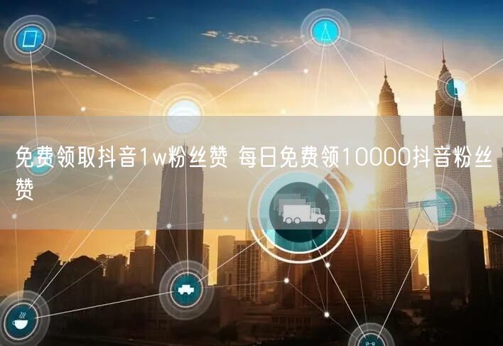 免费领取抖音1w粉丝赞 每日免费领10000抖音粉丝赞