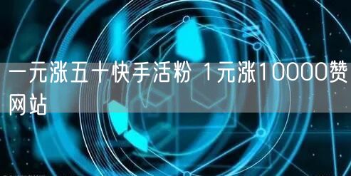 一元涨五十快手活粉 1元涨10000赞网站