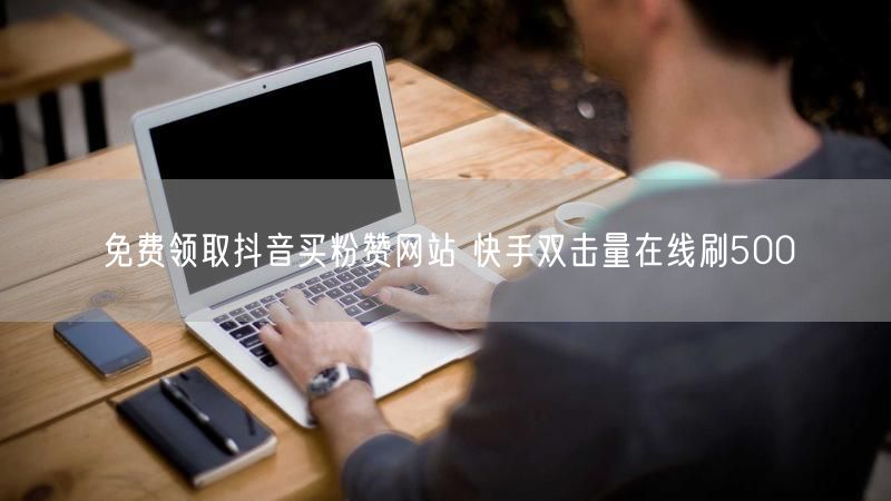 免费领取抖音买粉赞网站 快手双击量在线刷500