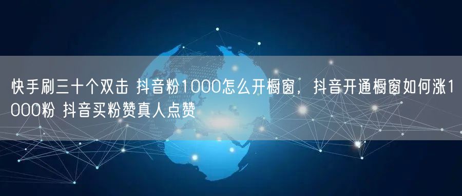 快手刷三十个双击 抖音粉1000怎么开橱窗，抖音开通橱窗如何涨1000粉 抖音买粉赞真人点赞