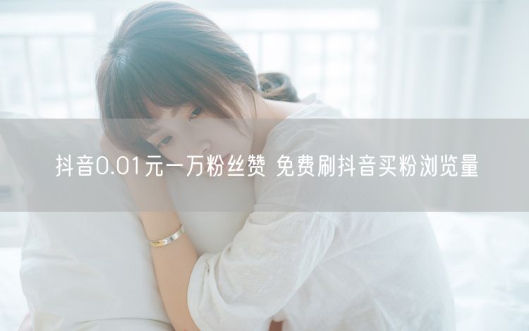 抖音0.01元一万粉丝赞 免费刷抖音买粉浏览量