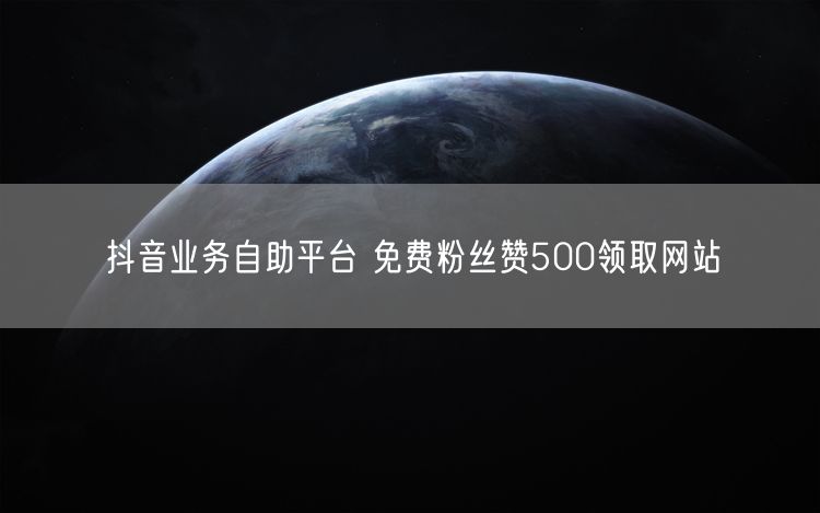 抖音业务自助平台 免费粉丝赞500领取网站