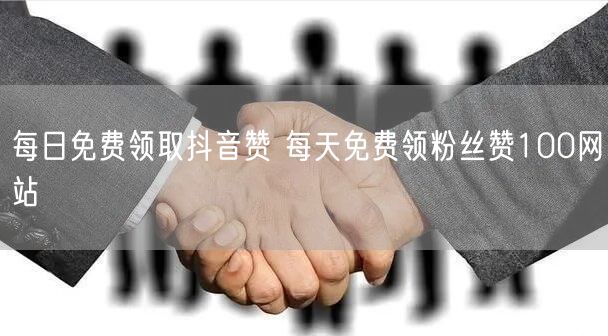 每日免费领取抖音赞 每天免费领粉丝赞100网站