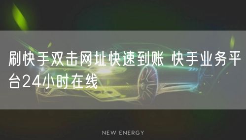 刷快手双击网址快速到账 快手业务平台24小时在线