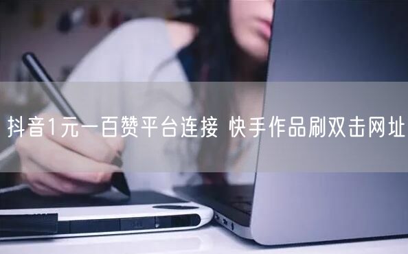 抖音1元一百赞平台连接 快手作品刷双击网址