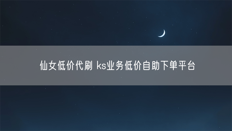 仙女低价代刷 ks业务低价自助下单平台