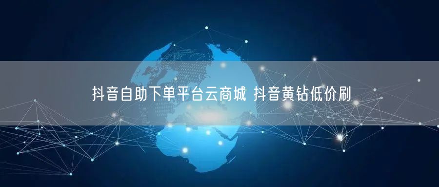 抖音自助下单平台云商城 抖音黄钻低价刷