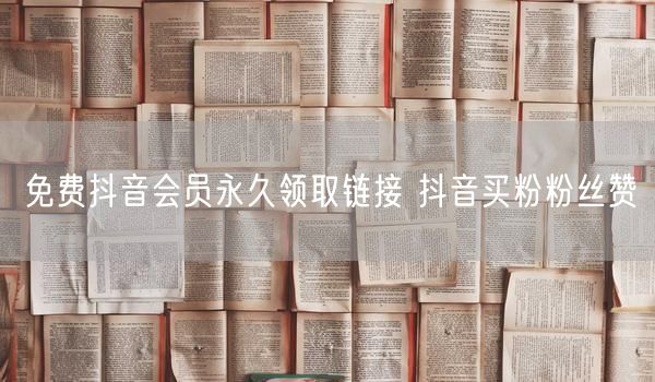 免费抖音会员永久领取链接 抖音买粉粉丝赞