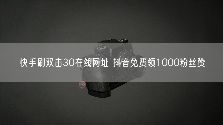 快手刷双击30在线网址 抖音免费领1000粉丝赞
