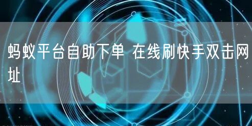 蚂蚁平台自助下单 在线刷快手双击网址