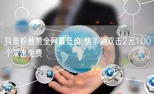 抖音粉丝赞全网最低价 快手刷双击2元100个双击免费